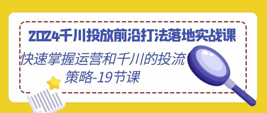 2024千川投放前沿打法落地实战课,快速掌握运营和千川的投流策略-19节课插图 2024千川投放前沿打法落地实战课,快速掌握运营和千川的投流策略-19节课