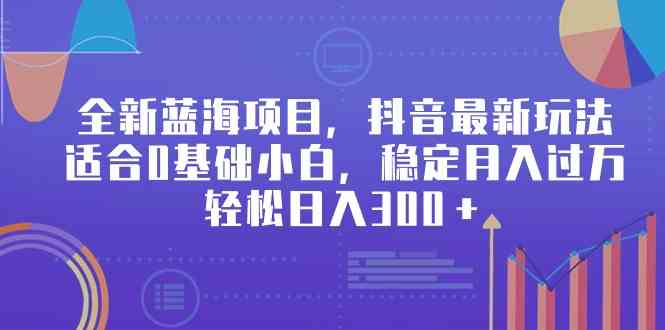 全新蓝海项目,抖音最新玩法,适合0基础小白,稳定月入过万,轻松日入300+插图 全新蓝海项目,抖音最新玩法,适合0基础小白,稳定月入过万,轻松日入300+