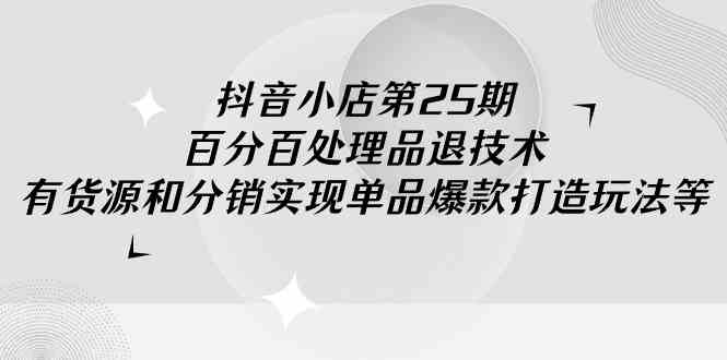 抖音小店-第25期,百分百处理品退技术,有货源和分销实现单品爆款打造玩法插图 抖音小店-第25期,百分百处理品退技术,有货源和分销实现单品爆款打造玩法