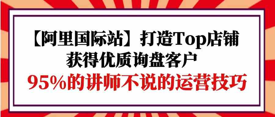 【阿里国际站】打造Top店铺-获得优质询盘客户,95%的讲师不说的运营技巧插图 【阿里国际站】打造Top店铺-获得优质询盘客户,95%的讲师不说的运营技巧