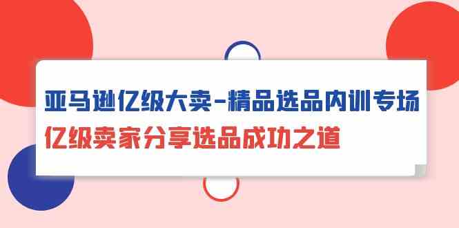亚马逊亿级大卖-精品选品内训专场,亿级卖家分享选品成功之道插图 亚马逊亿级大卖-精品选品内训专场,亿级卖家分享选品成功之道