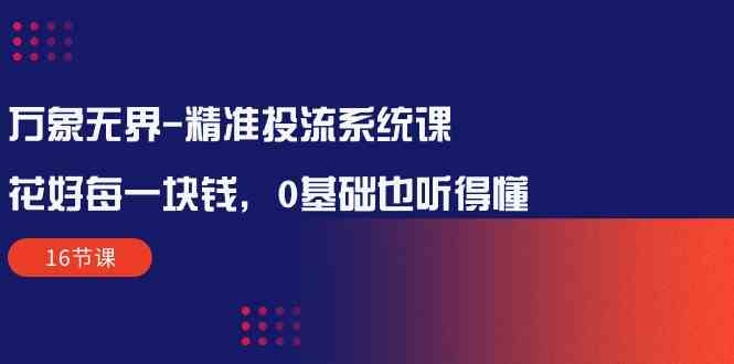 万象无界-精准投流系统课:花好 每一块钱,0基础也听得懂(16节课)插图 万象无界-精准投流系统课:花好 每一块钱,0基础也听得懂(16节课)
