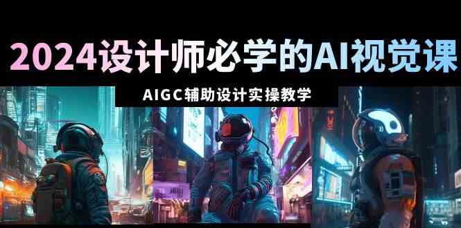 2024设计师必学的AI视觉课:AIGC辅助设计实操教学(66节课)插图 2024设计师必学的AI视觉课:AIGC辅助设计实操教学(66节课)