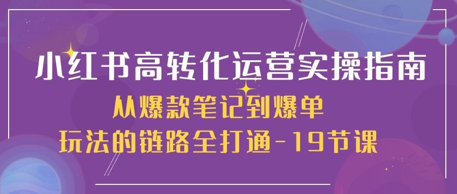 小红书-高转化运营 实操指南,从爆款笔记到爆单玩法的链路全打通-19节课插图 小红书-高转化运营 实操指南,从爆款笔记到爆单玩法的链路全打通-19节课