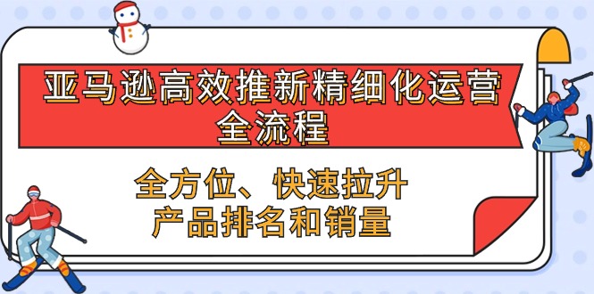 亚马逊-高效推新精细化 运营全流程,全方位、快速 拉升产品排名和销量插图 亚马逊-高效推新精细化 运营全流程,全方位、快速 拉升产品排名和销量