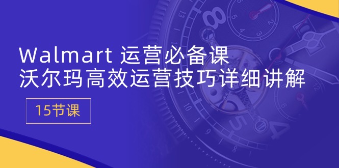 Walmart 运营必备课:沃尔玛高效运营技巧详细讲解 (15节课)插图 Walmart 运营必备课:沃尔玛高效运营技巧详细讲解 (15节课)