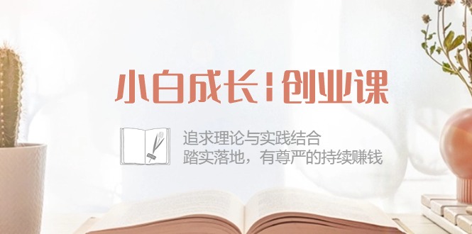 小白成长|创业课:追求理论与实践结合,踏实落地,有尊严的持续赚钱-42节插图 小白成长|创业课:追求理论与实践结合,踏实落地,有尊严的持续赚钱-42节