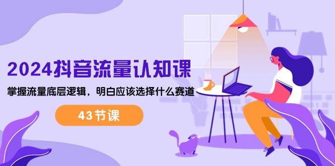 2024抖音流量·认知课:掌握流量底层逻辑,明白应该选择什么赛道 (43节课)插图 2024抖音流量·认知课:掌握流量底层逻辑,明白应该选择什么赛道 (43节课)