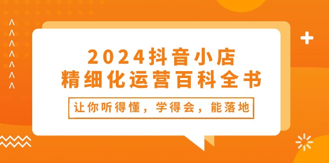 2024抖音小店-精细化运营百科全书:让你听得懂,学得会,能落地(34节课)插图 2024抖音小店-精细化运营百科全书:让你听得懂,学得会,能落地(34节课)