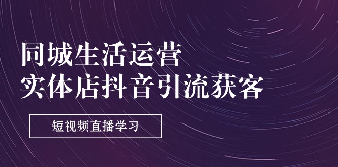 同城生活运营-实体店抖音引流获客:短视频直播学习(9节课)插图 同城生活运营-实体店抖音引流获客:短视频直播学习(9节课)
