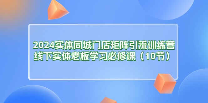 2024实体同城门店矩阵引流训练营,线下实体老板学习必修课(10节)插图 2024实体同城门店矩阵引流训练营,线下实体老板学习必修课(10节)
