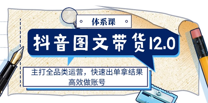 抖音图文带货12.0体系课,主打全品类运营,快速出单拿结果,高效做账号插图 抖音图文带货12.0体系课,主打全品类运营,快速出单拿结果,高效做账号
