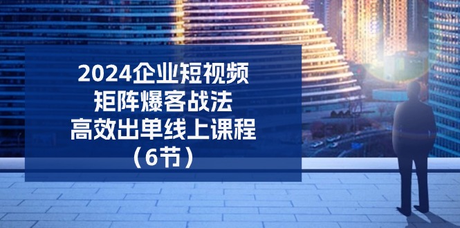 2024企业-短视频-矩阵 爆客战法,高效出单线上课程(6节)插图 2024企业-短视频-矩阵 爆客战法,高效出单线上课程(6节)
