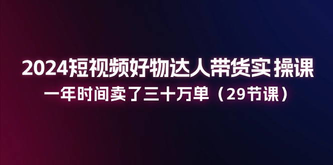 2024短视频好物达人带货实操课:一年时间卖了三十万单(29节课)插图 2024短视频好物达人带货实操课:一年时间卖了三十万单(29节课)