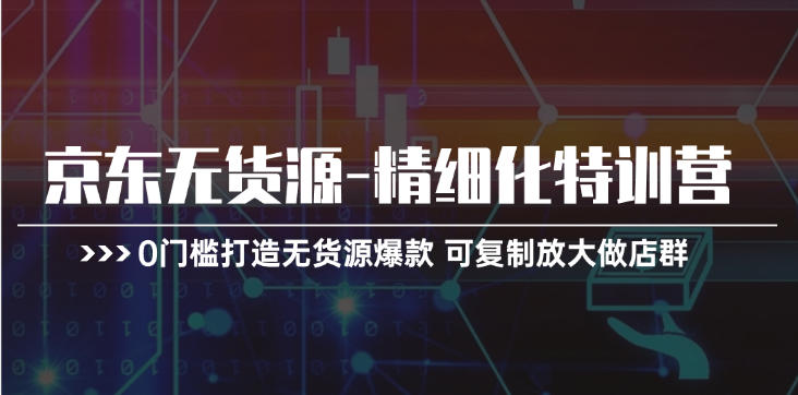 京东无货源-精细化特训营,0门槛打造无货源爆款 可复制放大做店群插图 京东无货源-精细化特训营,0门槛打造无货源爆款 可复制放大做店群
