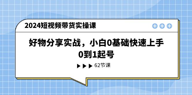 2024短视频带货实操课,好物分享实战,小白0基础快速上手,0到1起号插图 2024短视频带货实操课,好物分享实战,小白0基础快速上手,0到1起号