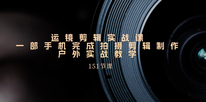 运镜剪辑实战课,一部手机完成拍摄剪辑制作,户外实战教学(151节课)插图 运镜剪辑实战课,一部手机完成拍摄剪辑制作,户外实战教学(151节课)