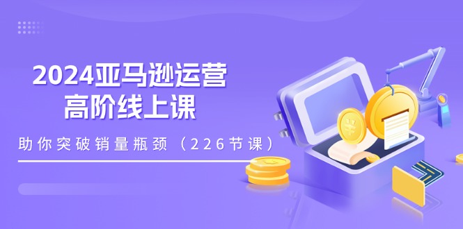2024亚马逊运营-高阶线上课,助你突破销量瓶颈(228节课)插图 2024亚马逊运营-高阶线上课,助你突破销量瓶颈(228节课)