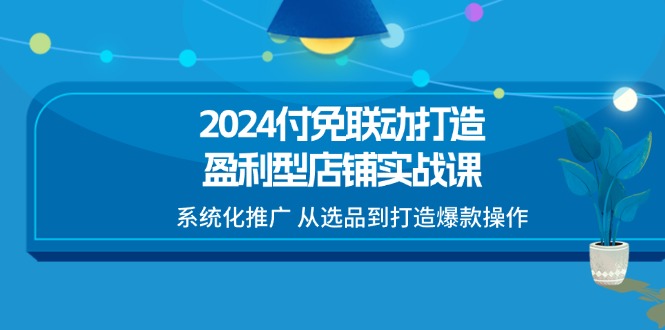 2024付免联动-打造盈利型店铺实战课,系统化推广 从选品到打造爆款操作插图 2024付免联动-打造盈利型店铺实战课,系统化推广 从选品到打造爆款操作