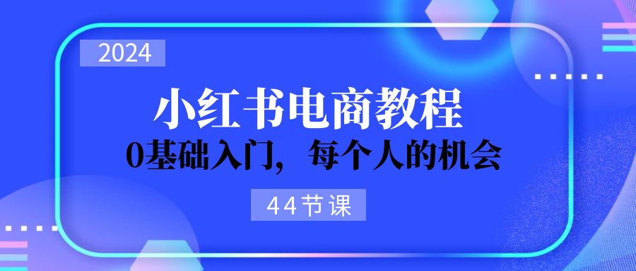 2024从0-1学习小红书电商,0基础入门,每个人的机会(44节)插图 2024从0-1学习小红书电商,0基础入门,每个人的机会(44节)