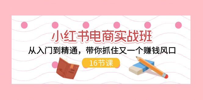 小红书电商实战班,从入门到精通,带你抓住又一个赚钱风口(16节)插图 小红书电商实战班,从入门到精通,带你抓住又一个赚钱风口(16节)