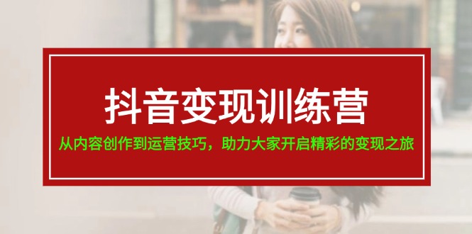 抖音变现训练营,从内容创作到运营技巧,助力大家开启精彩的变现之旅插图 抖音变现训练营,从内容创作到运营技巧,助力大家开启精彩的变现之旅