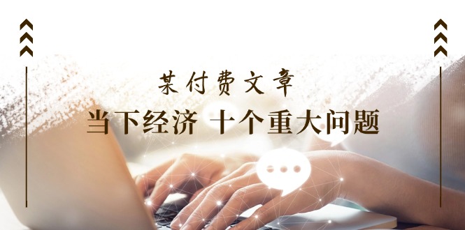 某付费文章《当下经济 十个重大问题》覆盖了大家关心的全部经济类话题插图 某付费文章《当下经济 十个重大问题》覆盖了大家关心的全部经济类话题