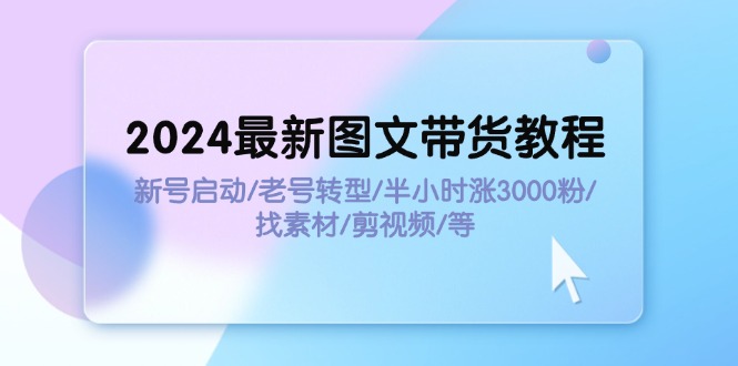 2024最新图文带货教程:新号启动/老号转型/半小时涨3000粉/找素材/剪辑插图 2024最新图文带货教程:新号启动/老号转型/半小时涨3000粉/找素材/剪辑
