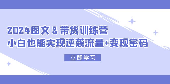 2024 图文+带货训练营,小白也能实现逆袭流量+变现密码插图 2024 图文+带货训练营,小白也能实现逆袭流量+变现密码