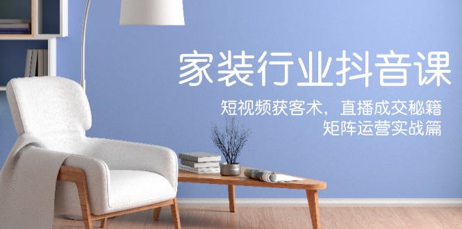 家装抖音课:短视频获客术,直播成交秘籍,矩阵运营实战篇插图 家装抖音课:短视频获客术,直播成交秘籍,矩阵运营实战篇