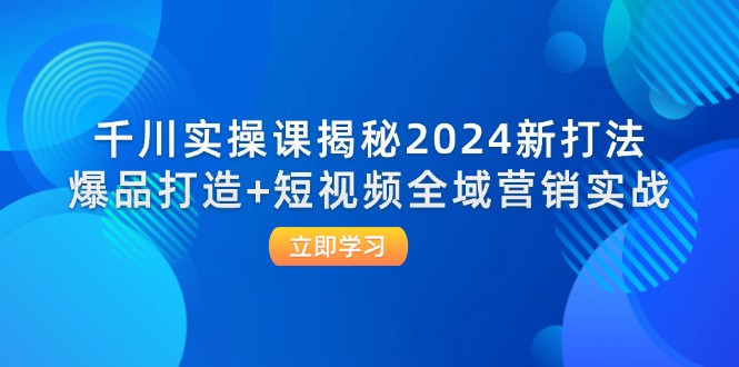 千川实操课揭秘2024新打法:爆品打造+短视频全域营销实战插图 千川实操课揭秘2024新打法:爆品打造+短视频全域营销实战