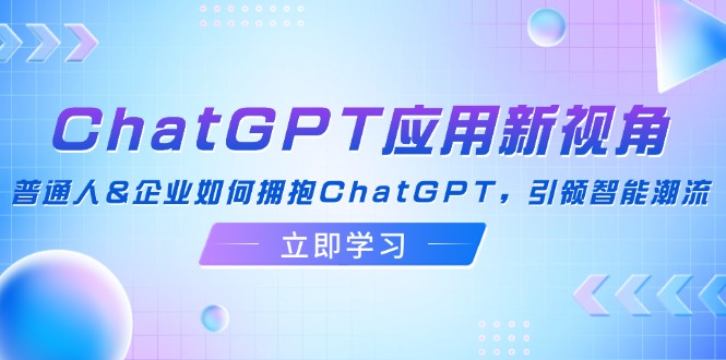 ChatGPT应用新视角：普通人&amp;企业如何拥抱ChatGPT，引领智能潮流