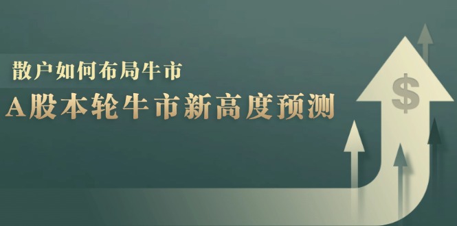 A股本轮牛市新高度预测:数据统计揭示最高点位,散户如何布局牛市?