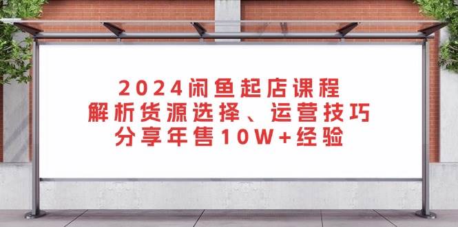 2024闲鱼起店课程:解析货源选择、运营技巧,分享年售10W+经验插图 2024闲鱼起店课程:解析货源选择、运营技巧,分享年售10W+经验