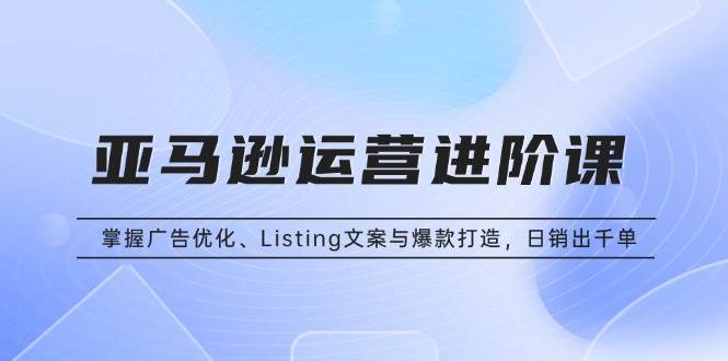 亚马逊运营进阶课:掌握广告优化、Listing文案与爆款打造,日销出千单插图 亚马逊运营进阶课:掌握广告优化、Listing文案与爆款打造,日销出千单