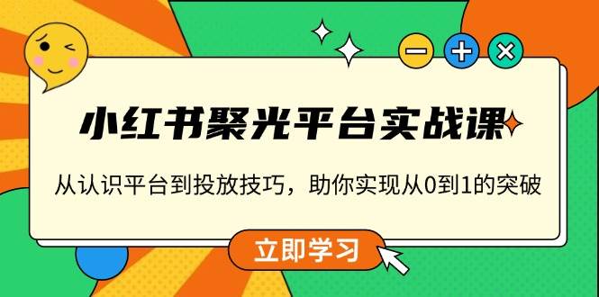 小红书 聚光平台实战课,从认识平台到投放技巧,助你实现从0到1的突破插图 小红书 聚光平台实战课,从认识平台到投放技巧,助你实现从0到1的突破
