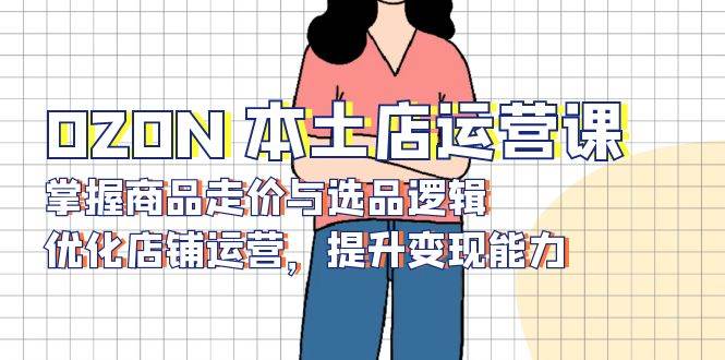 OZON 本土店运营课,掌握商品走价与选品逻辑,优化店铺运营,提升变现能力插图 OZON 本土店运营课,掌握商品走价与选品逻辑,优化店铺运营,提升变现能力