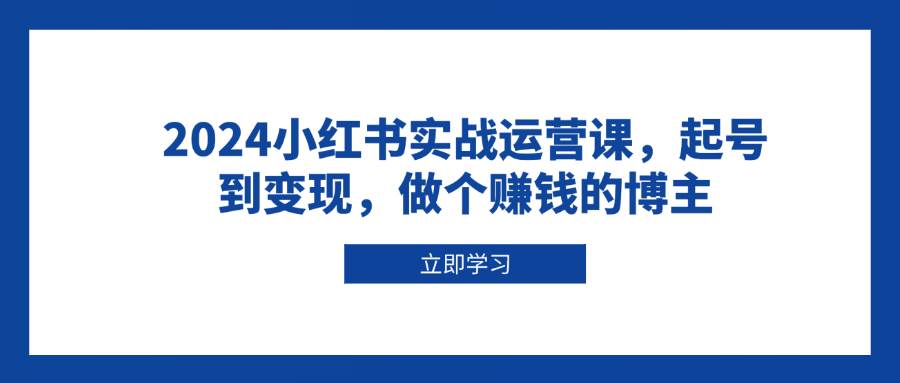 2024小红书实战运营课,起号到变现,做个赚钱的博主插图 2024小红书实战运营课,起号到变现,做个赚钱的博主