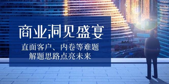 商业洞见盛宴,直面客户、内卷等难题,解题思路点亮未来插图 商业洞见盛宴,直面客户、内卷等难题,解题思路点亮未来