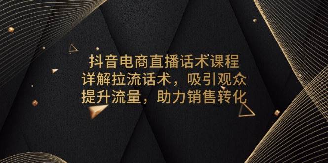 抖音电商直播话术课程,详解拉流话术,吸引观众,提升流量,助力销售转化插图 抖音电商直播话术课程,详解拉流话术,吸引观众,提升流量,助力销售转化