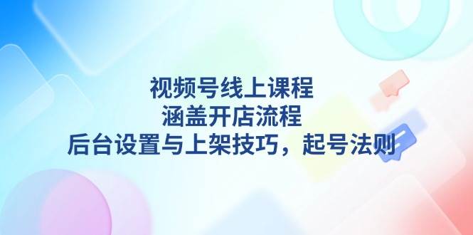 视频号线上课程详解,涵盖开店流程,后台设置与上架技巧,起号法则插图 视频号线上课程详解,涵盖开店流程,后台设置与上架技巧,起号法则