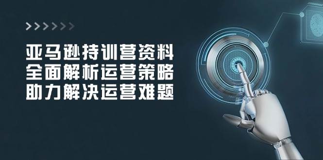 亚马逊持训营资料,全面解析运营策略,助力解决运营难题插图 亚马逊持训营资料,全面解析运营策略,助力解决运营难题