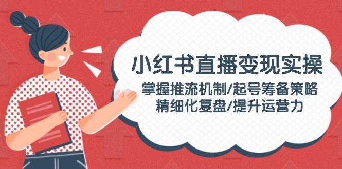 小红书直播变现实操:掌握推流机制/起号筹备策略/精细化复盘/提升运营力插图 小红书直播变现实操:掌握推流机制/起号筹备策略/精细化复盘/提升运营力