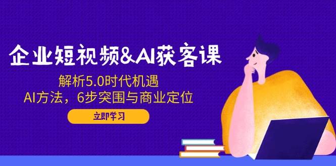企业短视频&AI获客课:解析5.0时代机遇,AI方法,6步突围与商业定位插图 企业短视频&AI获客课:解析5.0时代机遇,AI方法,6步突围与商业定位