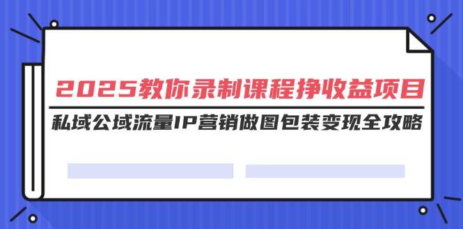 2025教你录制课程挣收益项目，私域公域流量IP营销做图包装变现全攻略插图
