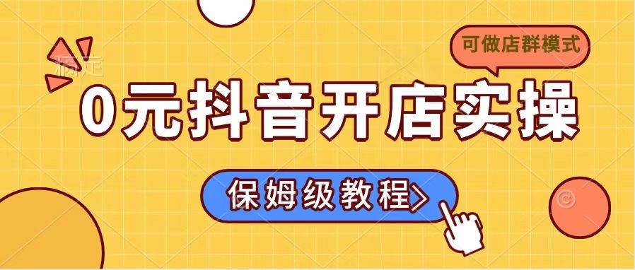 0元抖音开店实操，保姆级教程适合小白（可做店群模式）插图