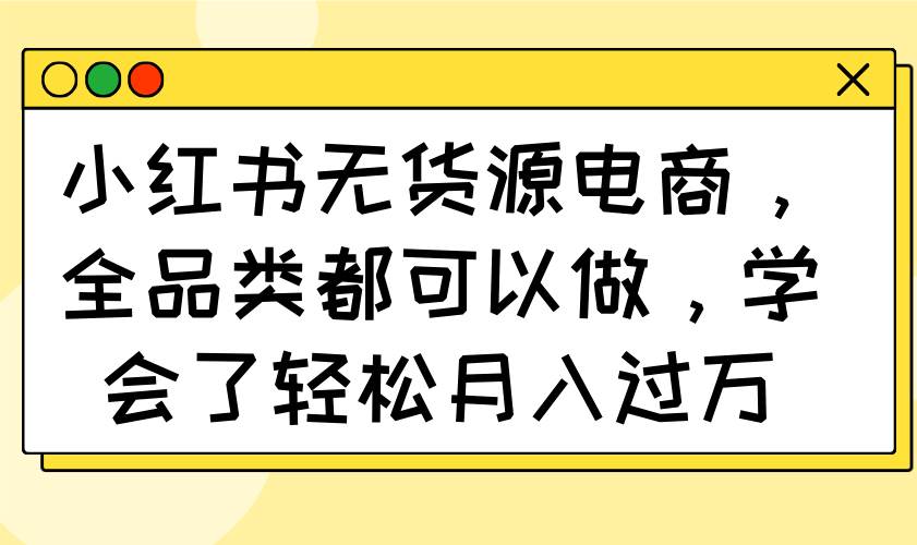小红书无货源电商，全品类都可以做，学会了轻松月入过万插图