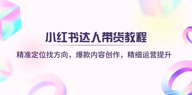 小红书达人带货教程:精准定位找方向,爆款内容创作,精细运营提升插图 小红书达人带货教程:精准定位找方向,爆款内容创作,精细运营提升