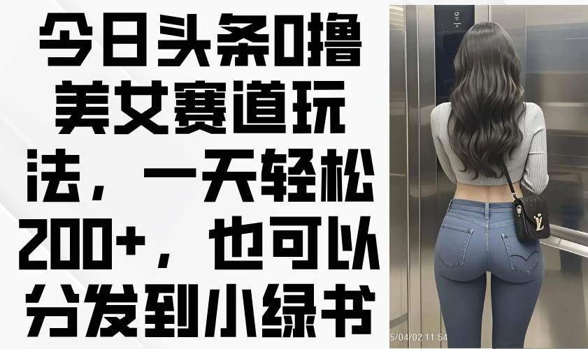 今日头条0撸美女赛道玩法，一天轻松200+，也可以分发到小绿书插图