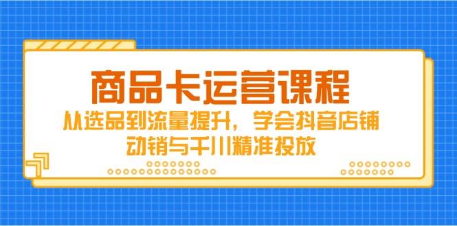 商品卡运营课程，从选品到流量提升，学会抖音店铺动销与千川精准投放插图